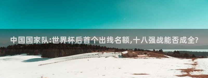 欧洲世界杯预选赛：中国国家队:世界杯后首个出线名额,十八强战能否成全?