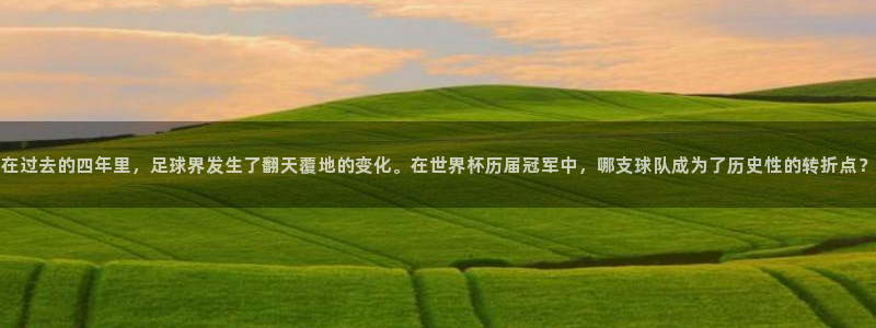 免费足球比赛直播高清：在过去的四年里，足球界发生了翻天覆地的变化。在世界杯历届冠军中，哪支球队成为了历史性的转折点？